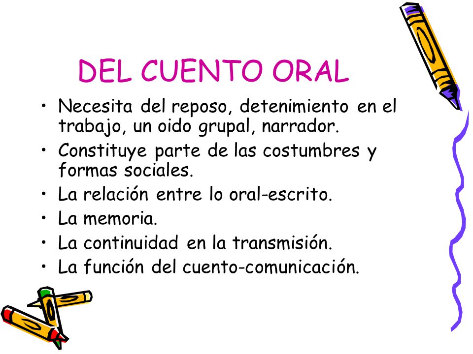 DEL CUENTO ORAL Necesita del reposo, detenimiento en el trabajo, un oido grupal, narrador. Constituye parte de las costumbres y formas sociales.