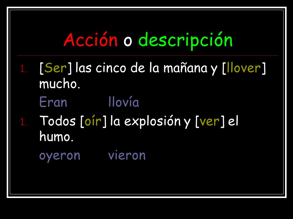 Acción o descripción [Ser] las cinco de la mañana y [llover] mucho.