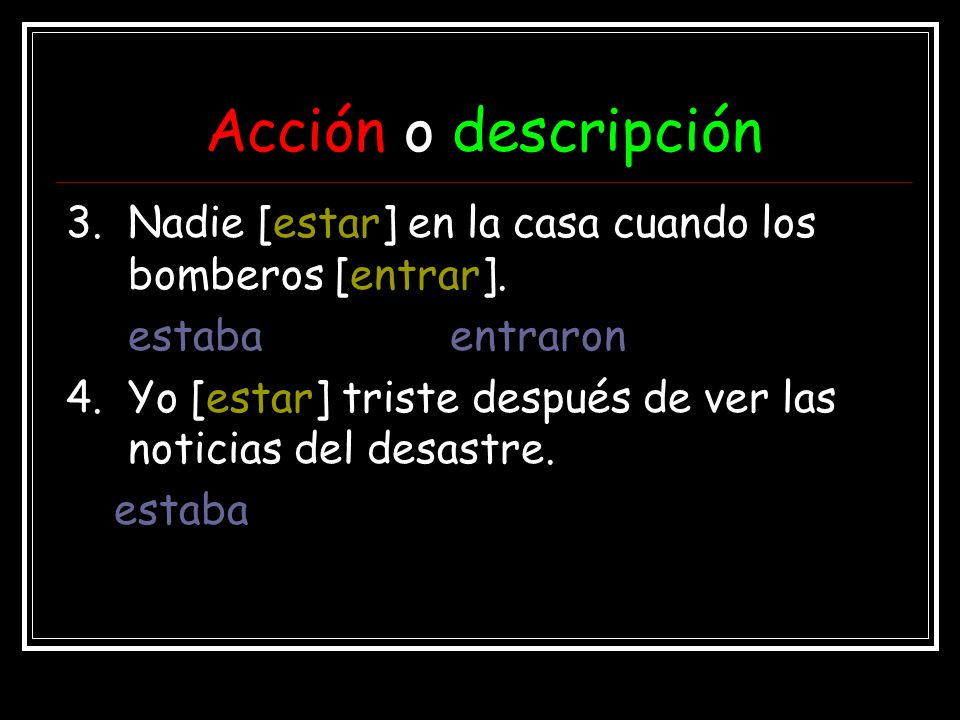 Acción o descripción 3. Nadie [estar] en la casa cuando los bomberos [entrar]. estaba entraron.