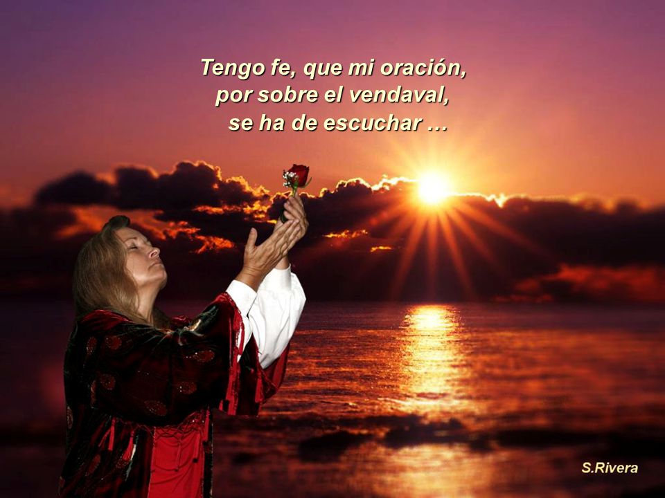Tengo fe, que mi oración, por sobre el vendaval, se ha de escuchar …