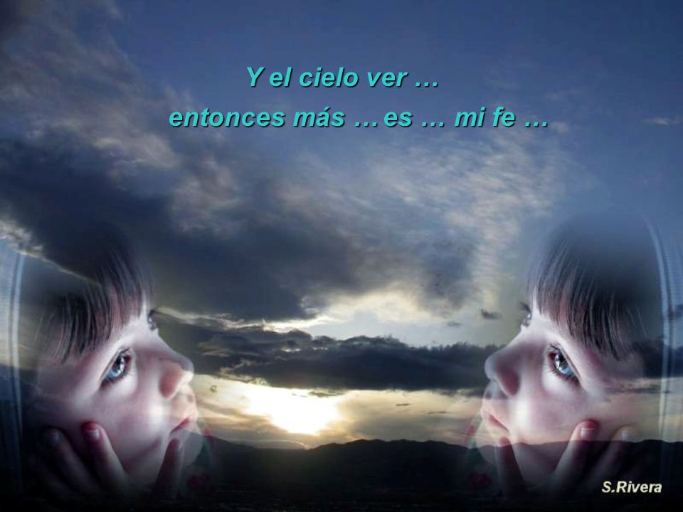 Y el cielo ver … entonces más … es … mi fe …