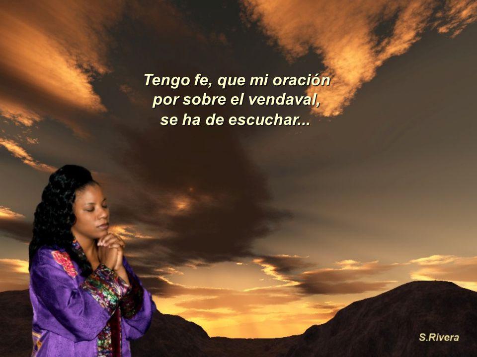 Tengo fe, que mi oración por sobre el vendaval, se ha de escuchar...