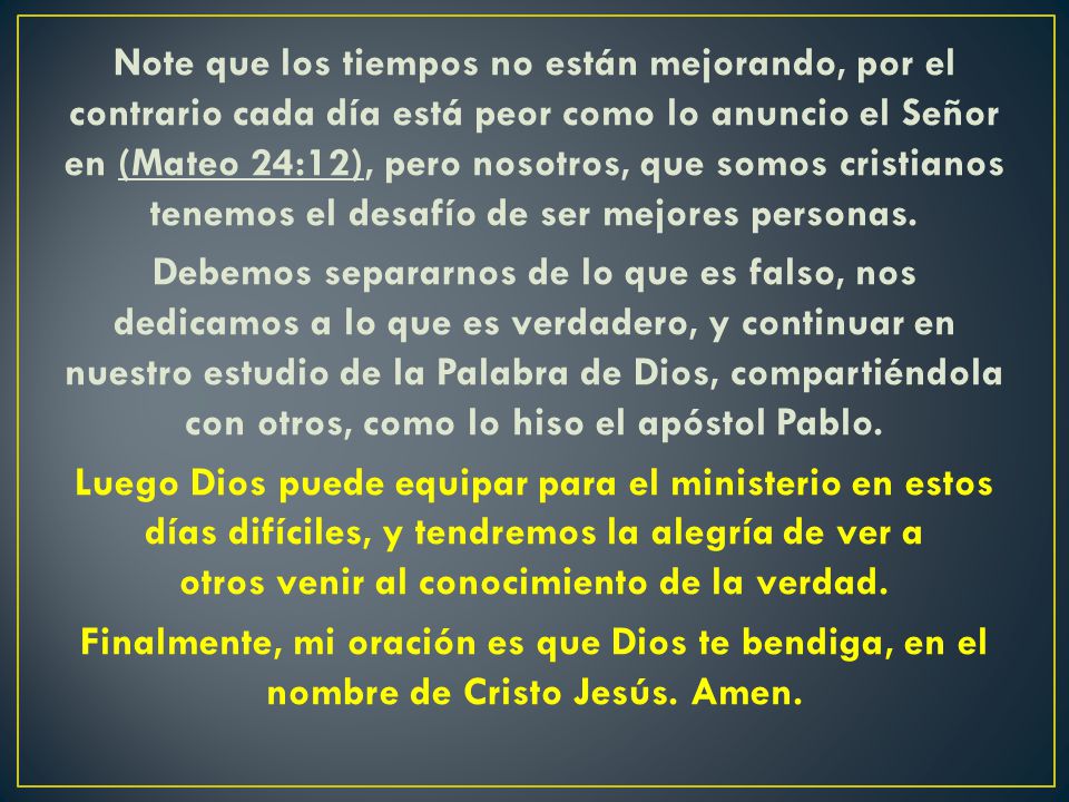 Note que los tiempos no están mejorando, por el contrario cada día está peor como lo anuncio el Señor en (Mateo 24:12), pero nosotros, que somos cristianos tenemos el desafío de ser mejores personas.