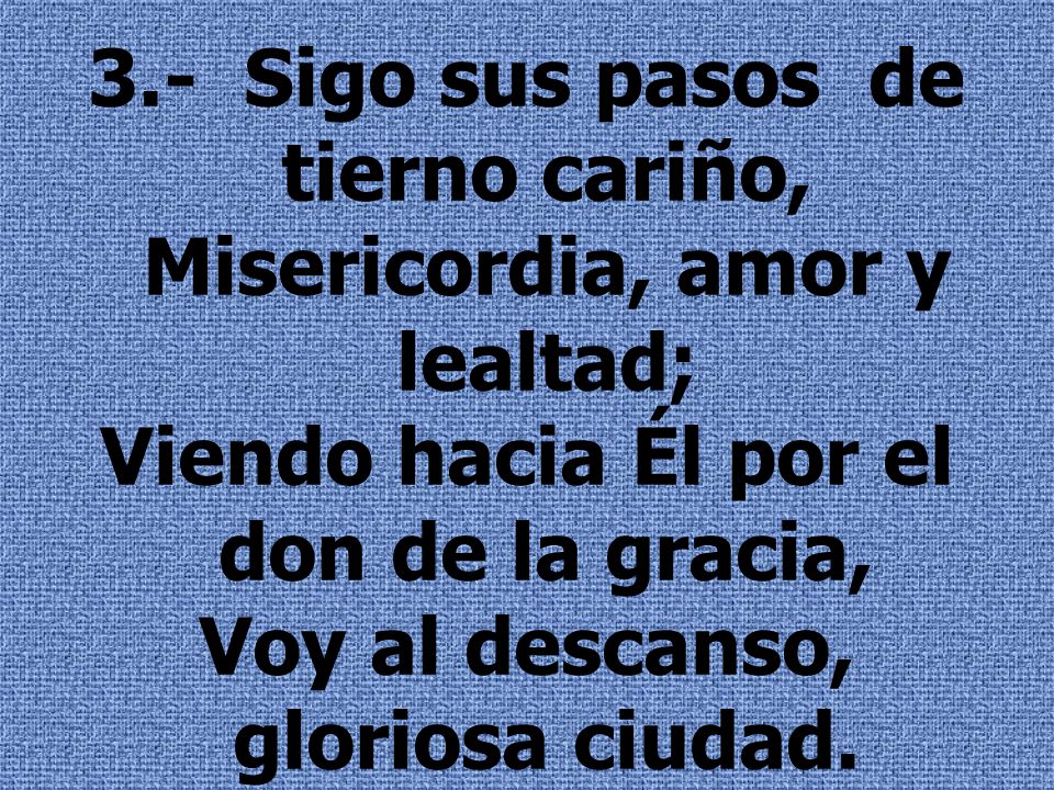 3.- Sigo sus pasos de tierno cariño, Misericordia, amor y lealtad;