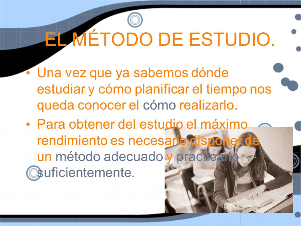 EL MÉTODO DE ESTUDIO. Una vez que ya sabemos dónde estudiar y cómo planificar el tiempo nos queda conocer el cómo realizarlo.