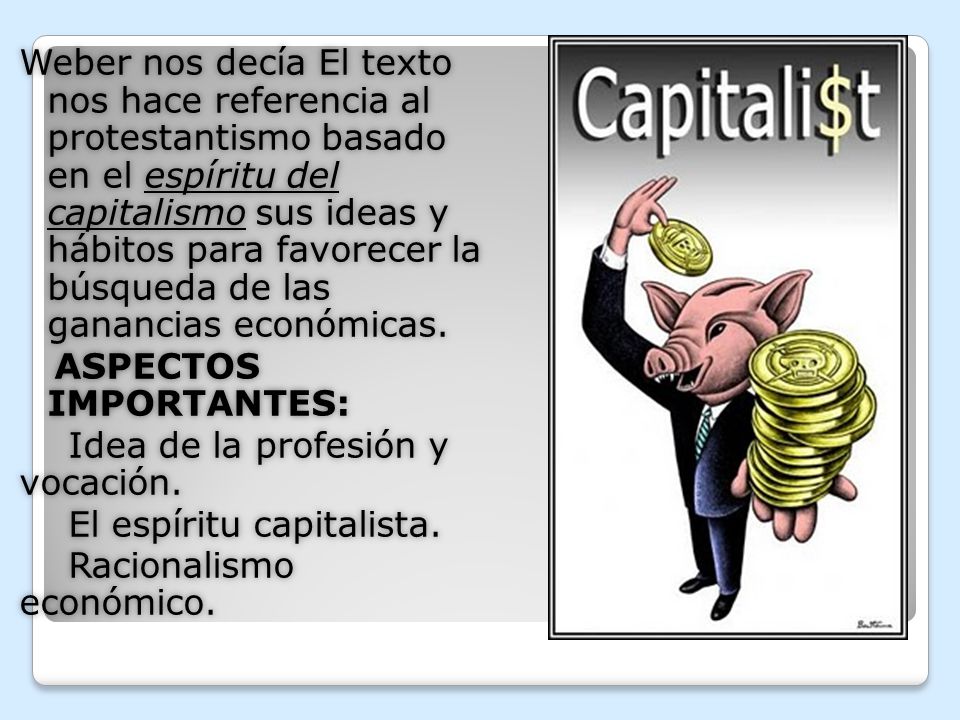 Weber nos decía El texto nos hace referencia al protestantismo basado en el espíritu del capitalismo sus ideas y hábitos para favorecer la búsqueda de las ganancias económicas.