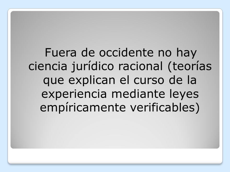 Fuera de occidente no hay ciencia jurídico racional (teorías que explican el curso de la experiencia mediante leyes empíricamente verificables)