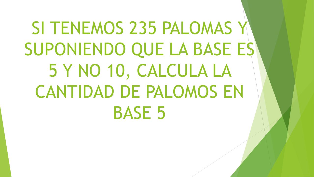 SI TENEMOS 235 PALOMAS Y SUPONIENDO QUE LA BASE ES 5 Y NO 10, CALCULA LA CANTIDAD DE PALOMOS EN BASE 5