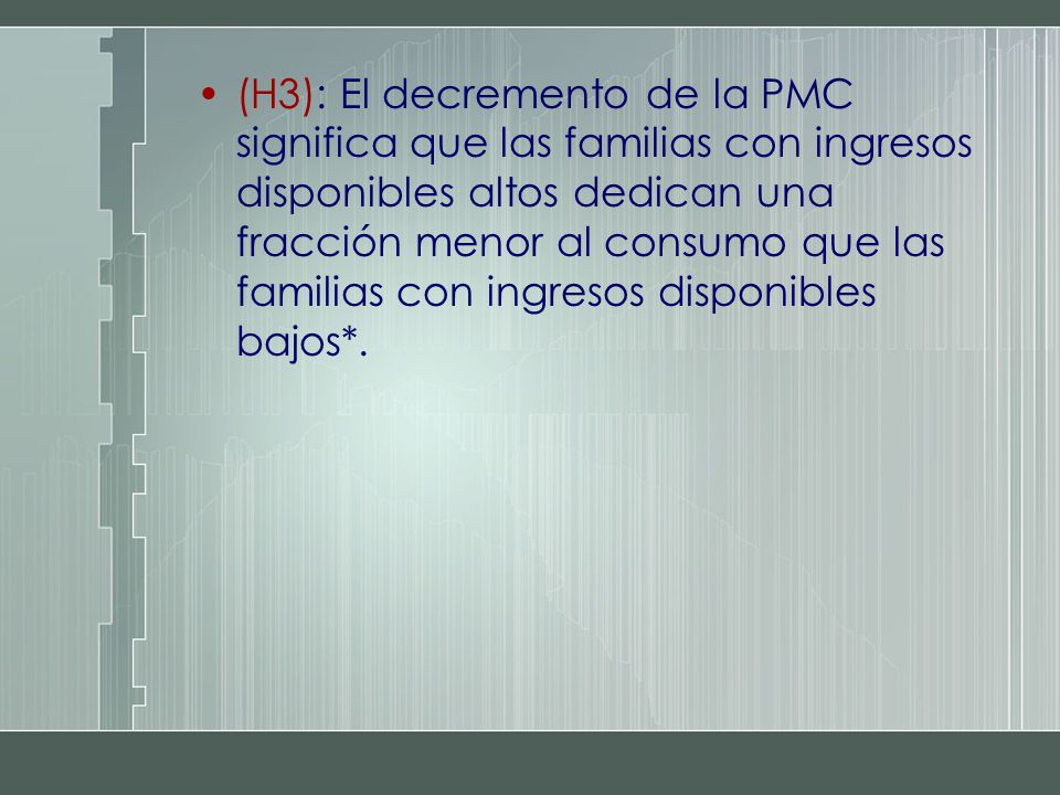 (H3): El decremento de la PMC significa que las familias con ingresos disponibles altos dedican una fracción menor al consumo que las familias con ingresos disponibles bajos*.