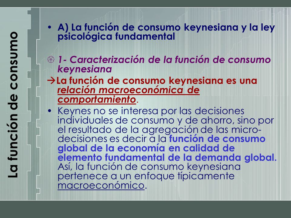 La función de consumo A) La función de consumo keynesiana y la ley psicológica fundamental. 1- Caracterización de la función de consumo keynesiana.