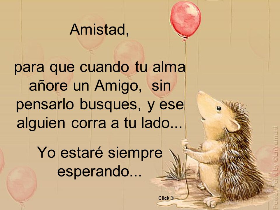 Amistad, para que cuando tu alma añore un Amigo, sin pensarlo busques, y ese alguien corra a tu lado... Yo estaré siempre esperando...