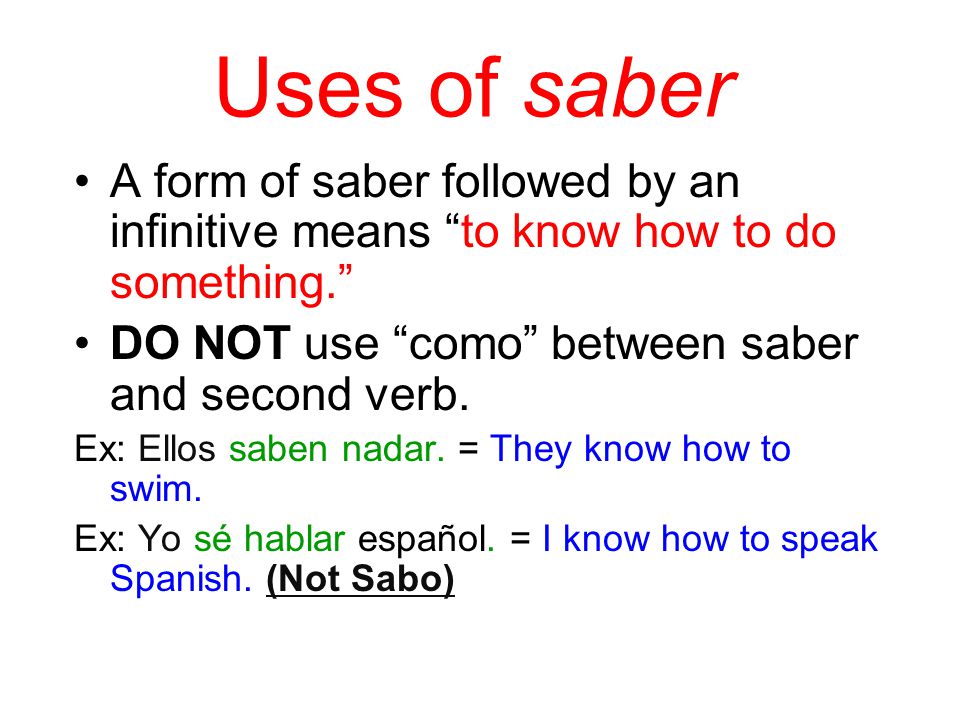 Uses of saber A form of saber followed by an infinitive means to know how to do something. DO NOT use como between saber and second verb.