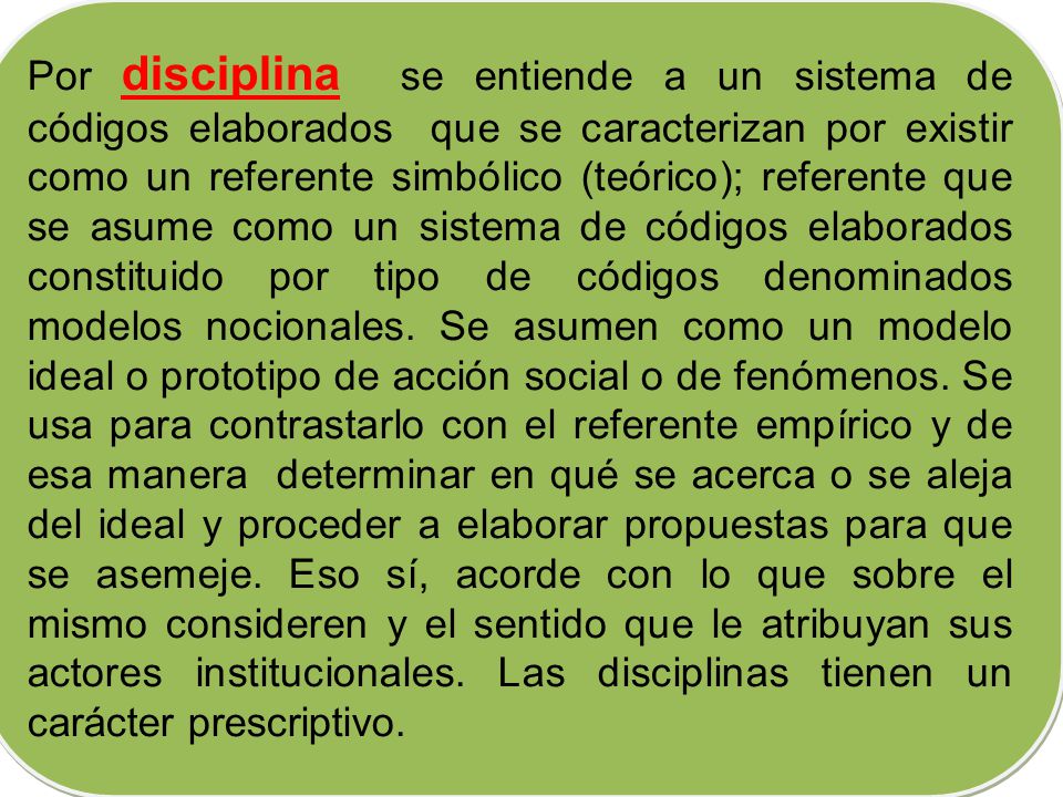 Por disciplina se entiende a un sistema de códigos elaborados que se caracterizan por existir como un referente simbólico (teórico); referente que se asume como un sistema de códigos elaborados constituido por tipo de códigos denominados modelos nocionales.