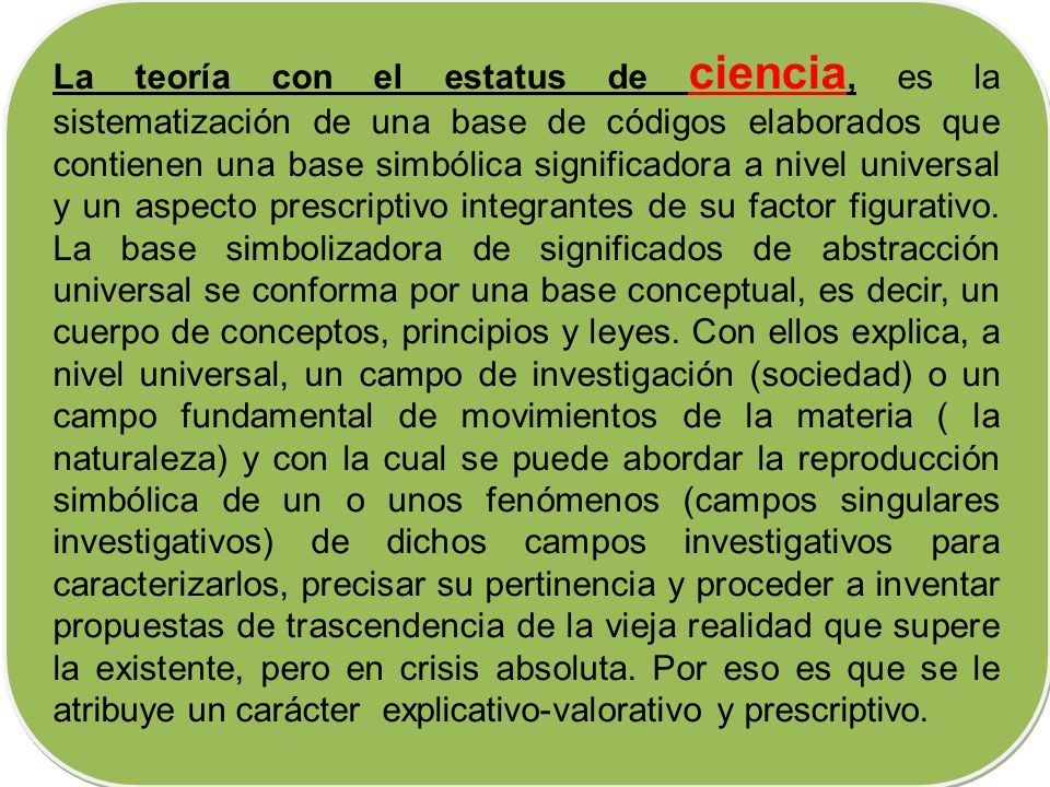 La teoría con el estatus de ciencia, es la sistematización de una base de códigos elaborados que contienen una base simbólica significadora a nivel universal y un aspecto prescriptivo integrantes de su factor figurativo.