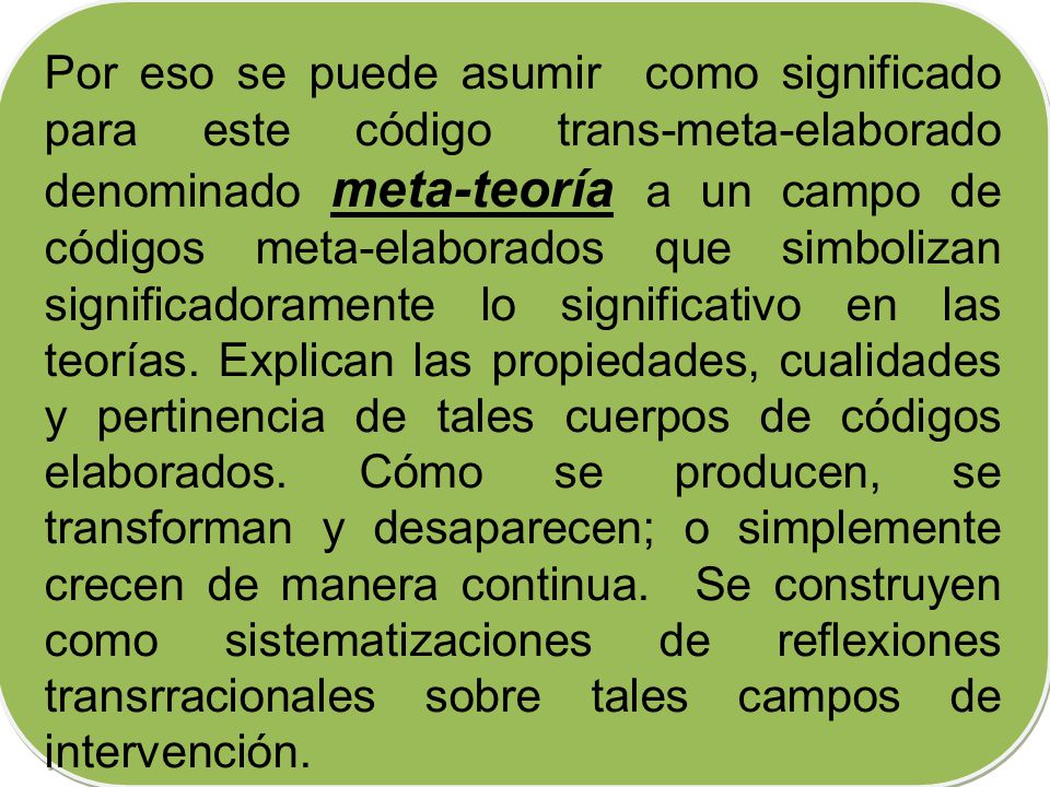Por eso se puede asumir como significado para este código trans-meta-elaborado denominado meta-teoría a un campo de códigos meta-elaborados que simbolizan significadoramente lo significativo en las teorías.