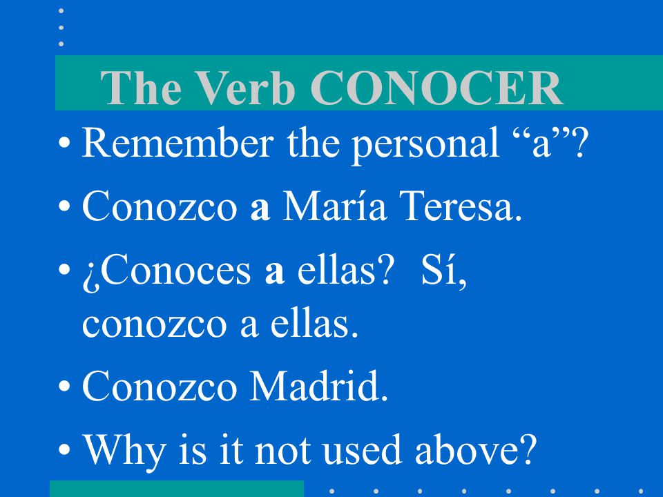 The Verb CONOCER Remember the personal a Conozco a María Teresa.
