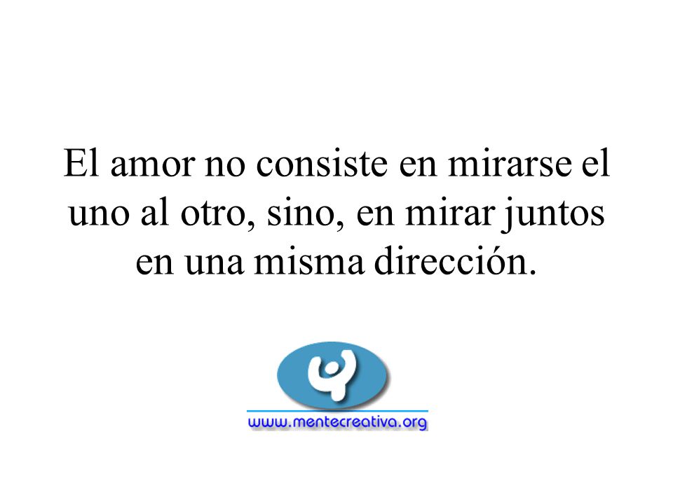 El amor no consiste en mirarse el uno al otro, sino, en mirar juntos en una misma dirección.