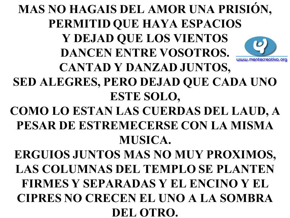 MAS NO HAGAIS DEL AMOR UNA PRISIÓN, PERMITID QUE HAYA ESPACIOS Y DEJAD QUE LOS VIENTOS DANCEN ENTRE VOSOTROS.