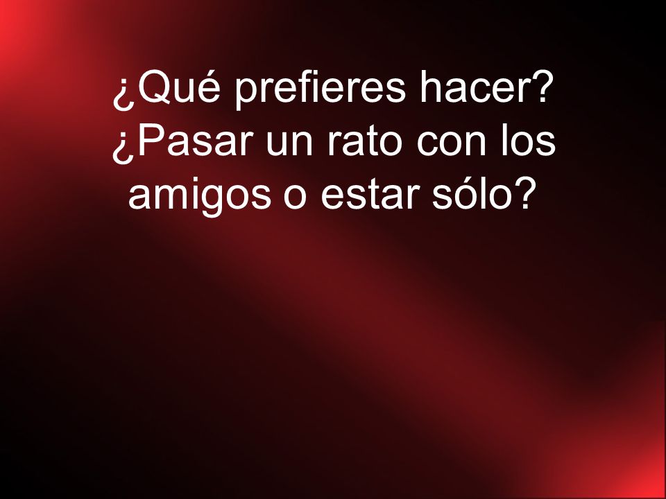 ¿Qué prefieres hacer ¿Pasar un rato con los amigos o estar sólo