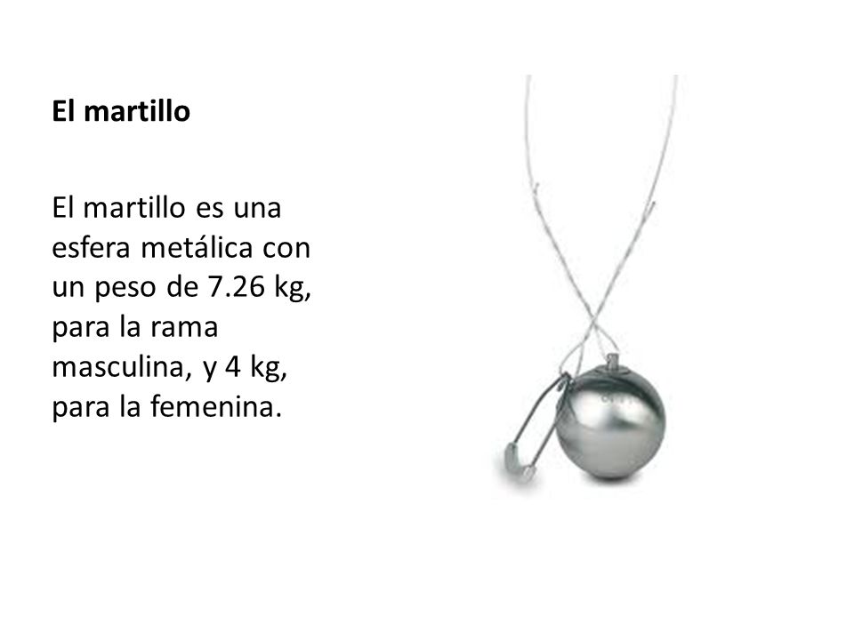 El martillo El martillo es una esfera metálica con un peso de 7.26 kg, para la rama masculina, y 4 kg, para la femenina.