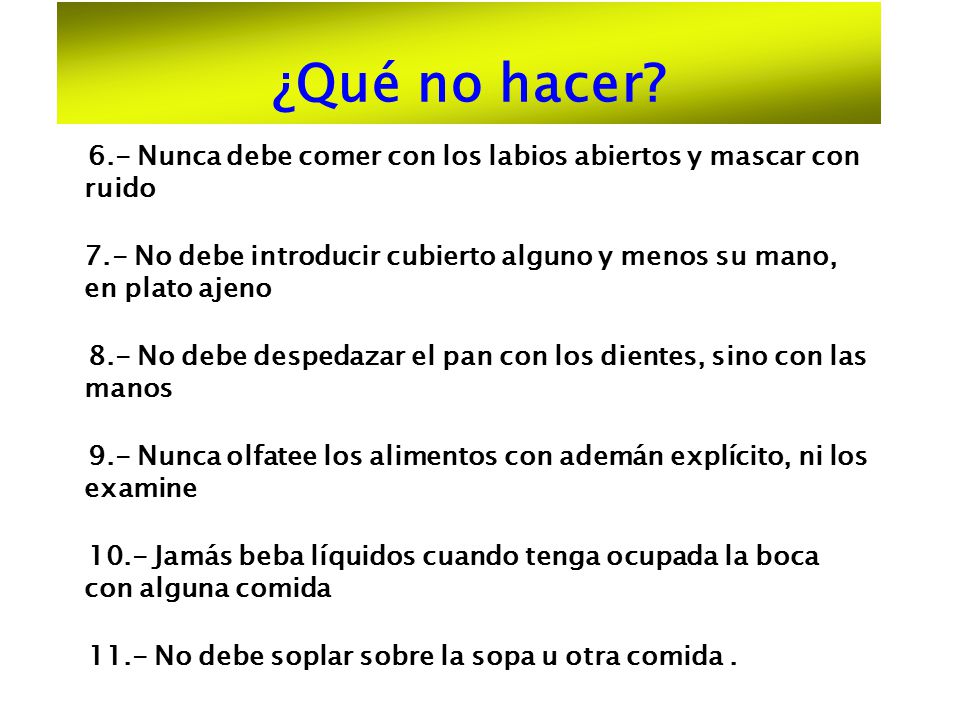 ¿Qué no hacer 6.- Nunca debe comer con los labios abiertos y mascar con ruido.