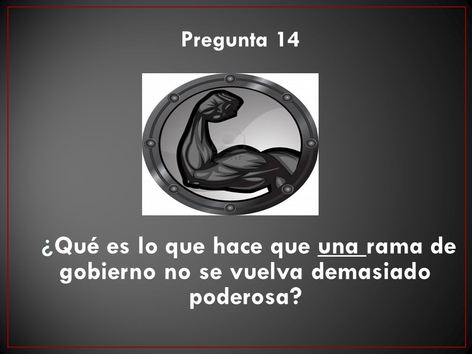 Pregunta 14 ¿Qué es lo que hace que una rama de gobierno no se vuelva demasiado poderosa