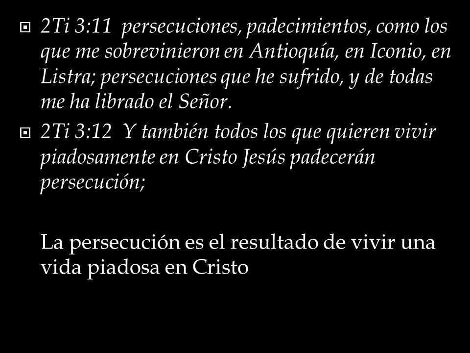 2Ti 3:11 persecuciones, padecimientos, como los que me sobrevinieron en Antioquía, en Iconio, en Listra; persecuciones que he sufrido, y de todas me ha librado el Señor.