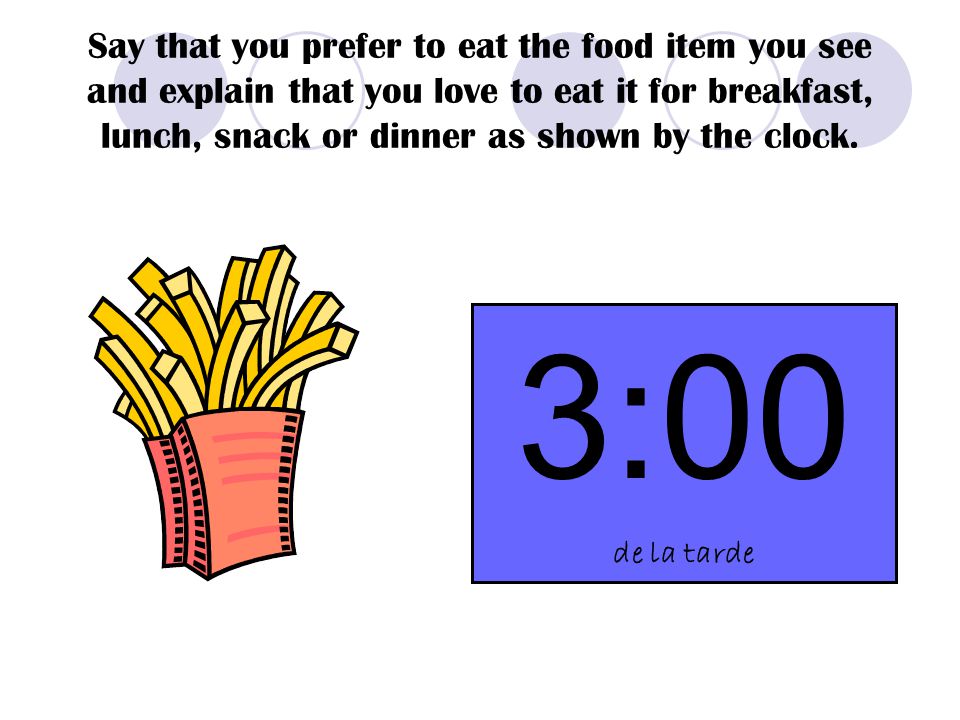 Say that you prefer to eat the food item you see and explain that you love to eat it for breakfast, lunch, snack or dinner as shown by the clock.