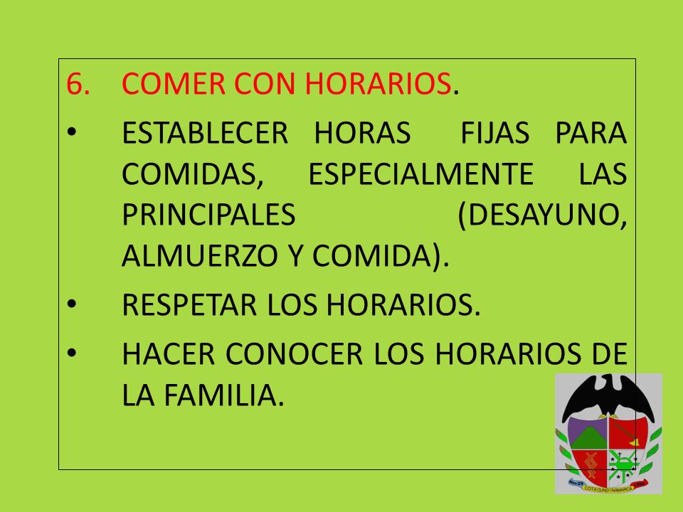 COMER CON HORARIOS. ESTABLECER HORAS FIJAS PARA COMIDAS, ESPECIALMENTE LAS PRINCIPALES (DESAYUNO, ALMUERZO Y COMIDA).