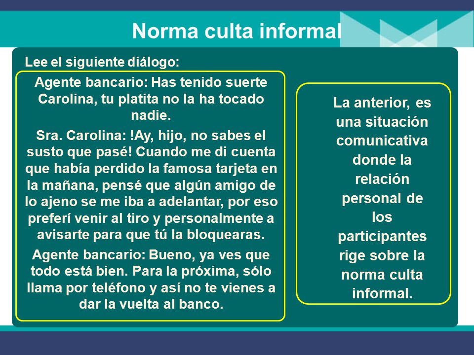 Norma culta informal Lee el siguiente diálogo: Agente bancario: Has tenido suerte Carolina, tu platita no la ha tocado nadie.