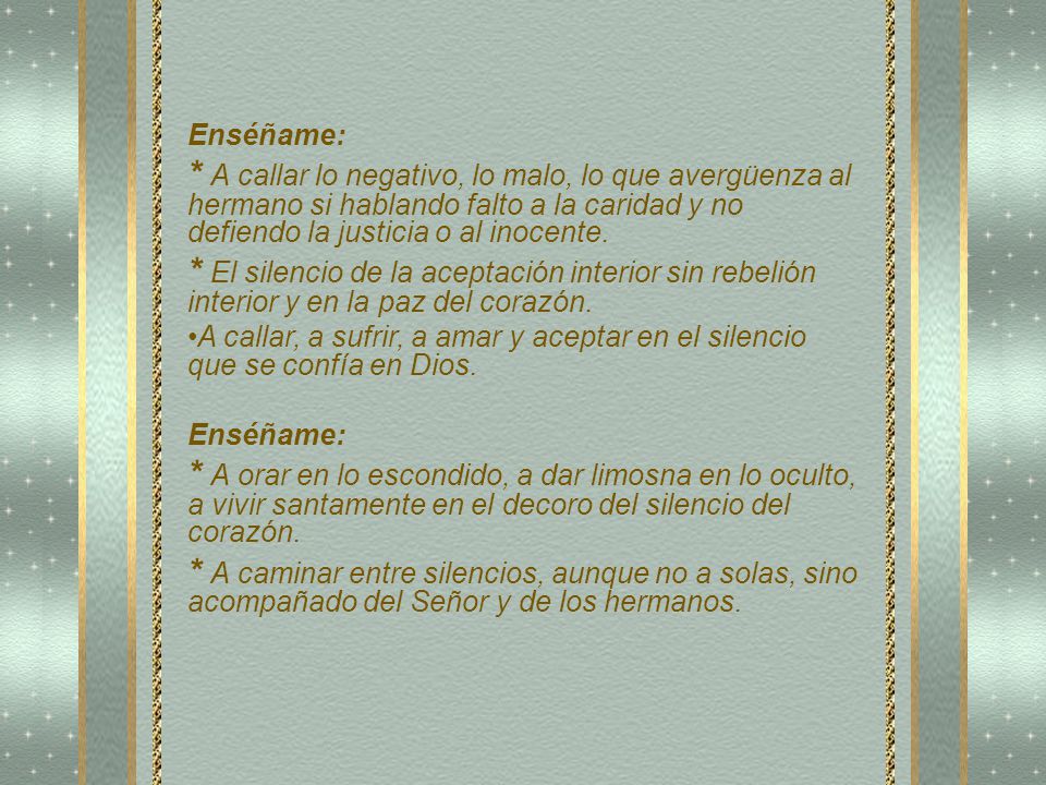 Enséñame: * A callar lo negativo, lo malo, lo que avergüenza al hermano si hablando falto a la caridad y no defiendo la justicia o al inocente.