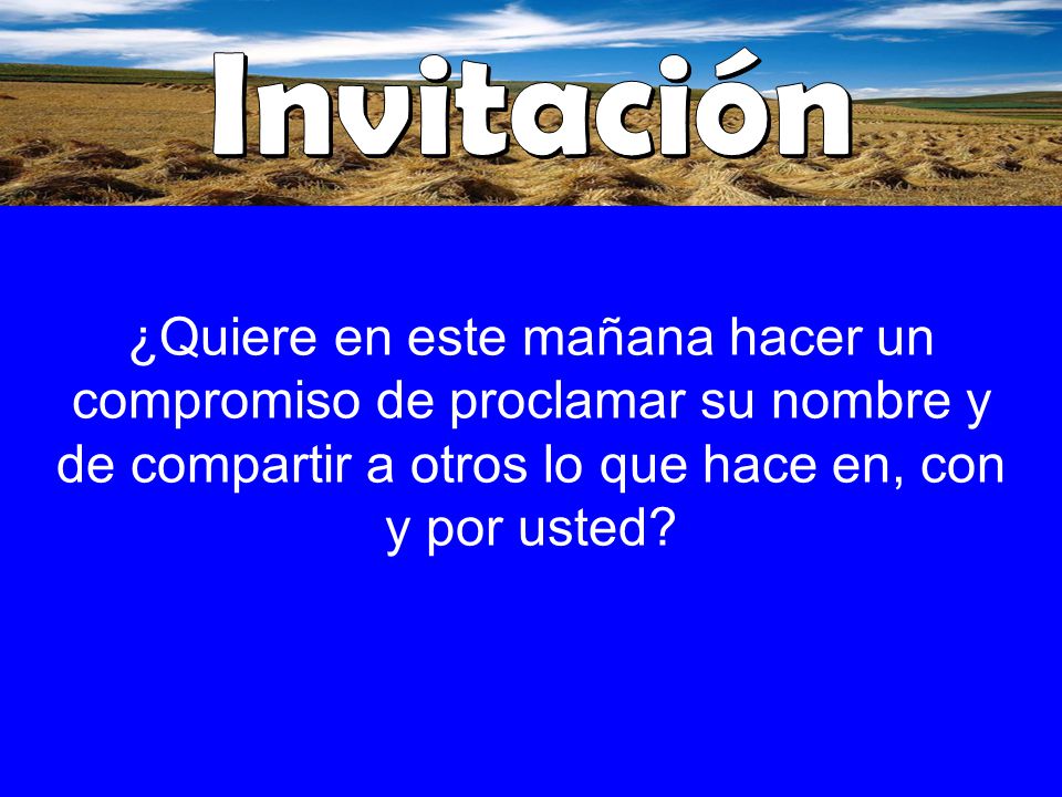 Invitación ¿Quiere en este mañana hacer un compromiso de proclamar su nombre y de compartir a otros lo que hace en, con y por usted