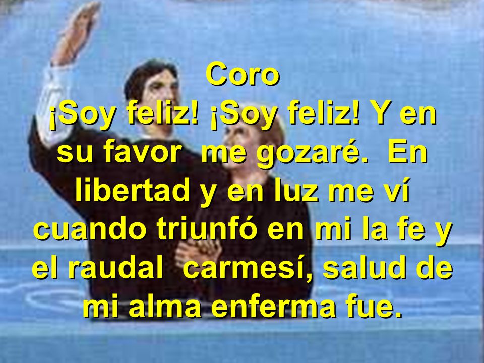Coro ¡Soy feliz! ¡Soy feliz! Y en su favor me gozaré. En libertad y en luz me ví.