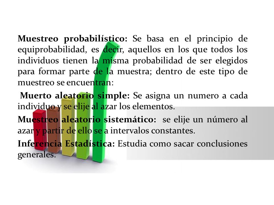 Muestreo probabilístico: Se basa en el principio de equiprobabilidad, es decir, aquellos en los que todos los individuos tienen la misma probabilidad de ser elegidos para formar parte de la muestra; dentro de este tipo de muestreo se encuentran:
