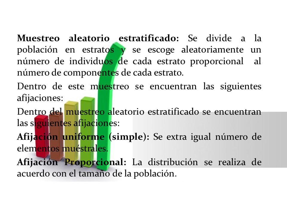 Muestreo aleatorio estratificado: Se divide a la población en estratos y se escoge aleatoriamente un número de individuos de cada estrato proporcional al número de componentes de cada estrato.