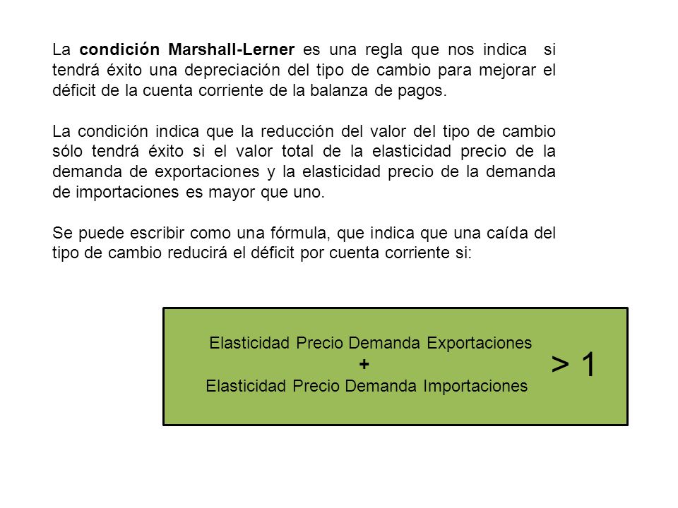 La condición Marshall-Lerner es una regla que nos indica si tendrá éxito una depreciación del tipo de cambio para mejorar el déficit de la cuenta corriente de la balanza de pagos.