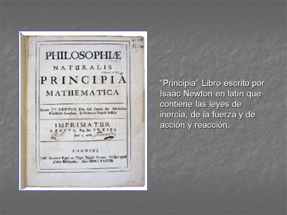Principia Libro escrito por Isaac Newton en latín que contiene las leyes de inercia, de la fuerza y de acción y reacción.