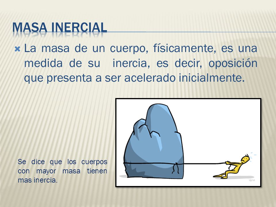 MASA INERCIAL La masa de un cuerpo, físicamente, es una medida de su inercia, es decir, oposición que presenta a ser acelerado inicialmente.