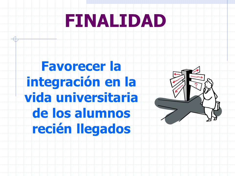 FINALIDAD Favorecer la integración en la vida universitaria de los alumnos recién llegados