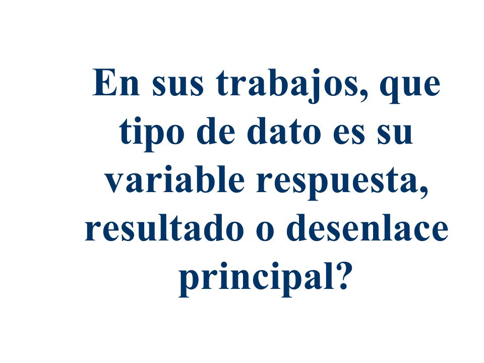 En sus trabajos, que tipo de dato es su variable respuesta, resultado o desenlace principal