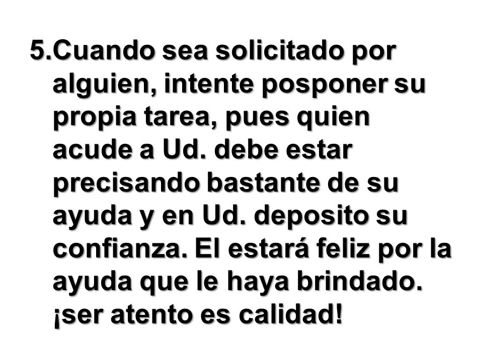 5.Cuando sea solicitado por alguien, intente posponer su propia tarea, pues quien acude a Ud.