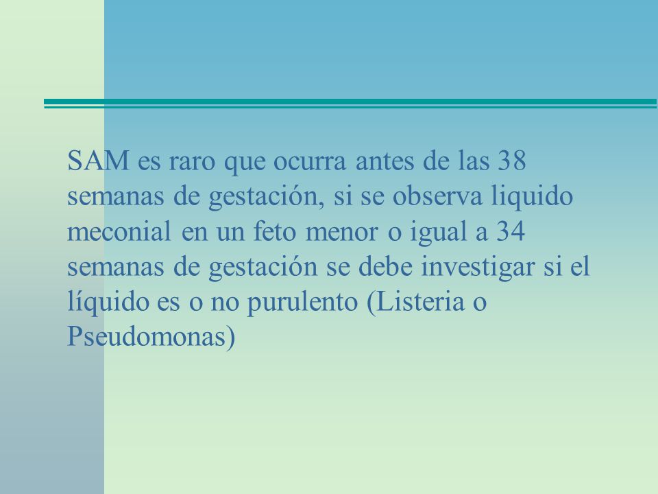 SAM es raro que ocurra antes de las 38 semanas de gestación, si se observa liquido meconial en un feto menor o igual a 34 semanas de gestación se debe investigar si el líquido es o no purulento (Listeria o Pseudomonas)