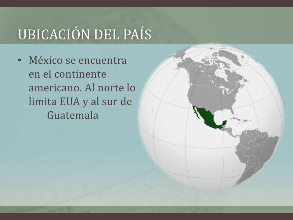 Ubicación del país México se encuentra en el continente americano. Al norte lo limita EUA y al sur de Guatemala.