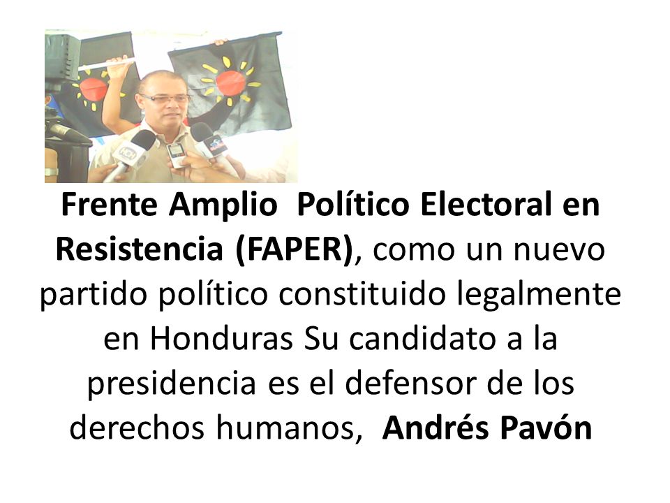 Frente Amplio Político Electoral en Resistencia (FAPER), como un nuevo partido político constituido legalmente en Honduras Su candidato a la presidencia es el defensor de los derechos humanos, Andrés Pavón