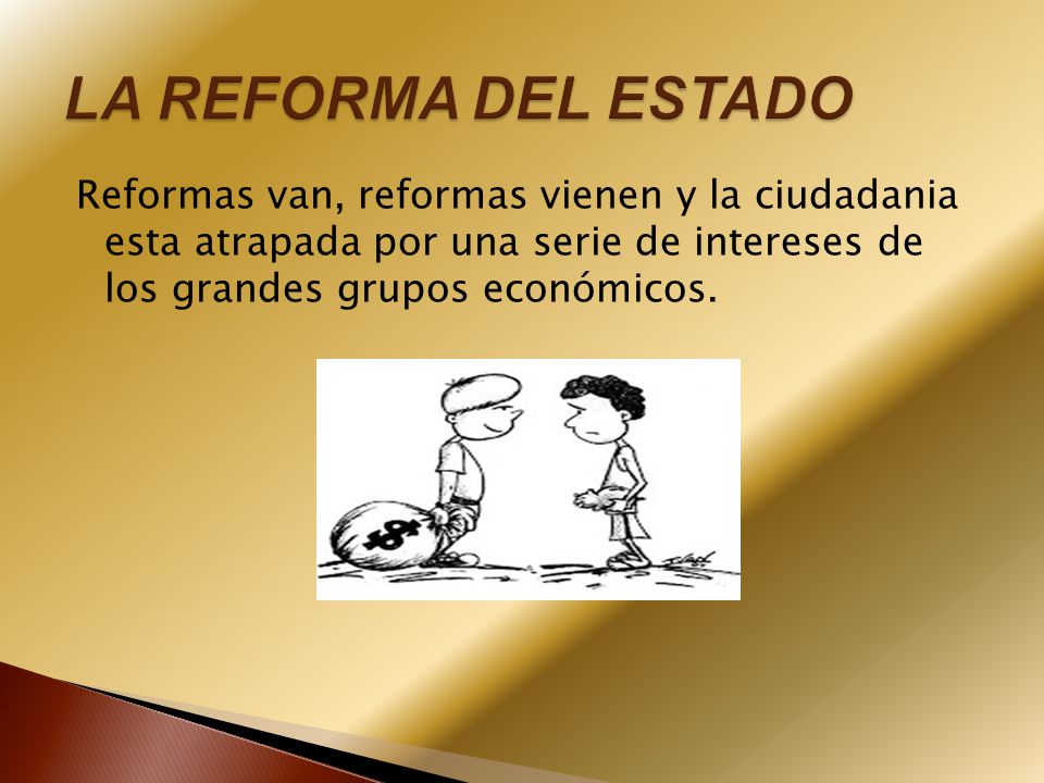 LA REFORMA DEL ESTADO Reformas van, reformas vienen y la ciudadania esta atrapada por una serie de intereses de los grandes grupos económicos.