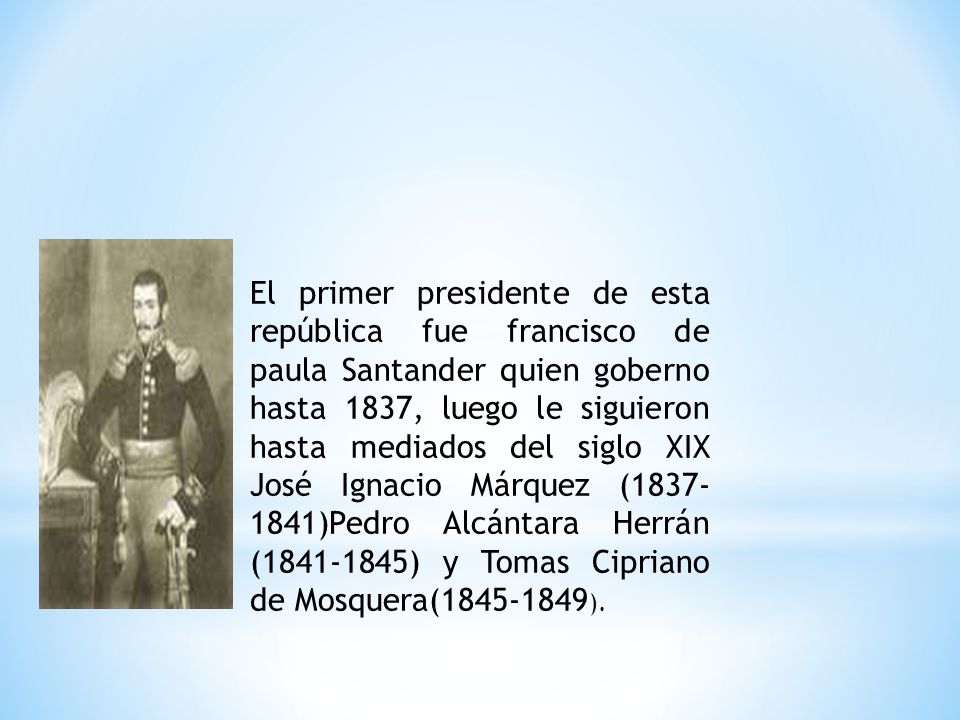El primer presidente de esta república fue francisco de paula Santander quien goberno hasta 1837, luego le siguieron hasta mediados del siglo XIX José Ignacio Márquez ( )Pedro Alcántara Herrán ( ) y Tomas Cipriano de Mosquera( ).