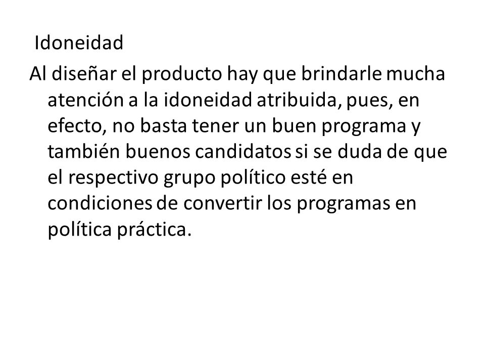 Idoneidad Al diseñar el producto hay que brindarle mucha atención a la idoneidad atribuida, pues, en efecto, no basta tener un buen programa y también buenos candidatos si se duda de que el respectivo grupo político esté en condiciones de convertir los programas en política práctica.