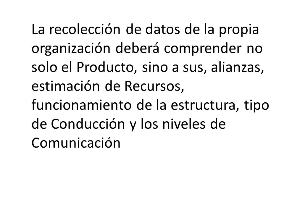 La recolección de datos de la propia organización deberá comprender no solo el Producto, sino a sus, alianzas, estimación de Recursos, funcionamiento de la estructura, tipo de Conducción y los niveles de Comunicación