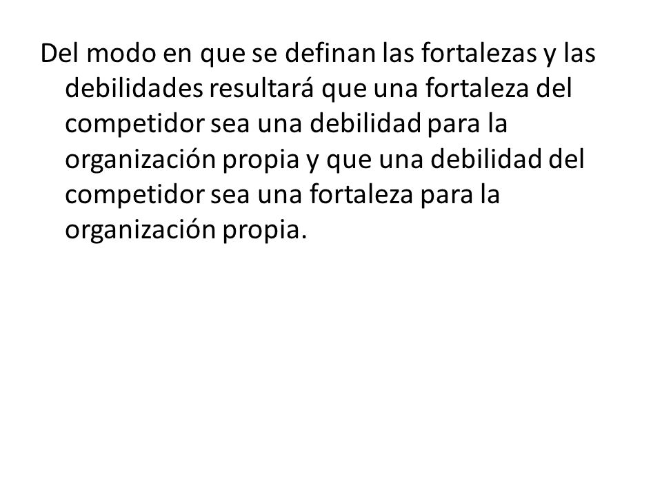 Del modo en que se definan las fortalezas y las debilidades resultará que una fortaleza del competidor sea una debilidad para la organización propia y que una debilidad del competidor sea una fortaleza para la organización propia.