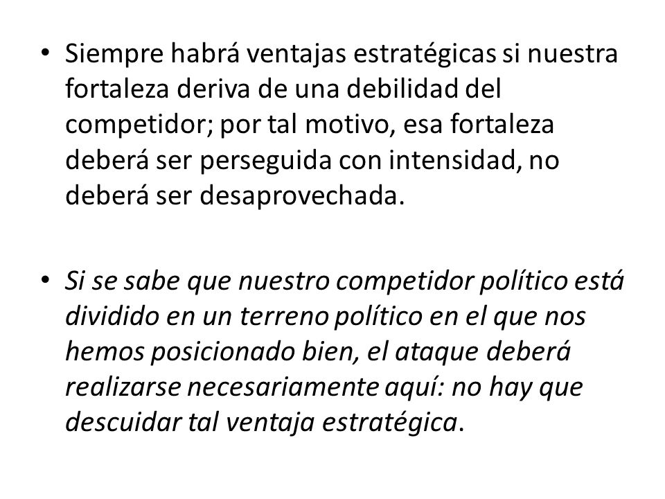 Siempre habrá ventajas estratégicas si nuestra fortaleza deriva de una debilidad del competidor; por tal motivo, esa fortaleza deberá ser perseguida con intensidad, no deberá ser desaprovechada.